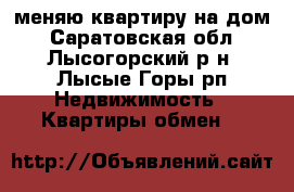 меняю квартиру на дом - Саратовская обл., Лысогорский р-н, Лысые Горы рп Недвижимость » Квартиры обмен   